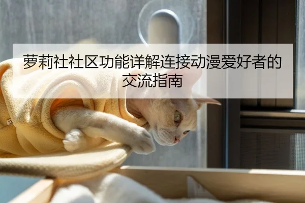 萝莉社社区功能详解连接动漫爱好者的交流指南